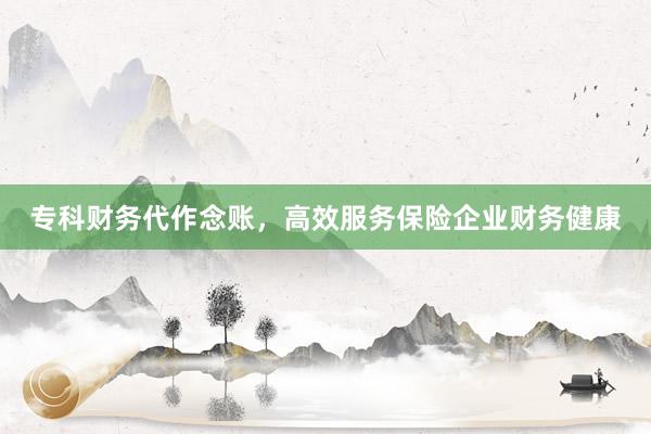 专科财务代作念账，高效服务保险企业财务健康