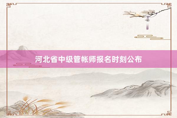 河北省中级管帐师报名时刻公布