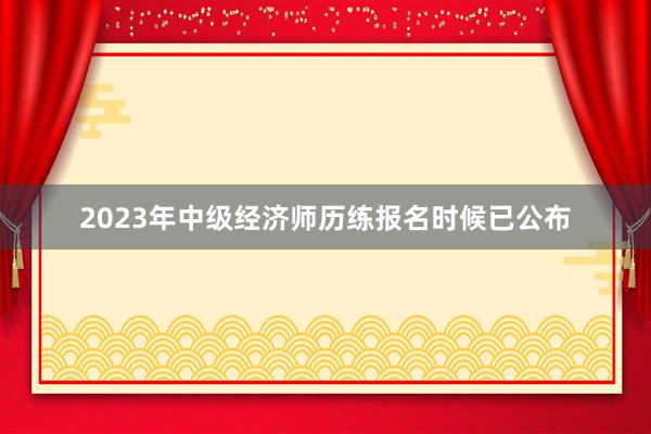 2023年中级经济师历练报名时候已公布