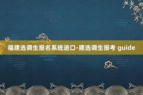 福建选调生报名系统进口-建选调生报考 guide