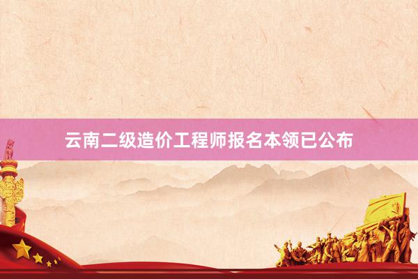 云南二级造价工程师报名本领已公布