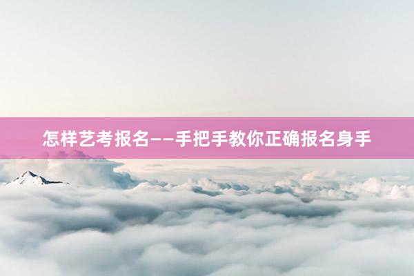 怎样艺考报名——手把手教你正确报名身手