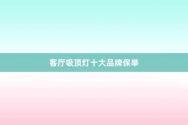 客厅吸顶灯十大品牌保举