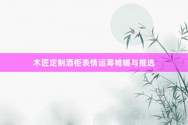 木匠定制酒柜表情运筹帷幄与推选