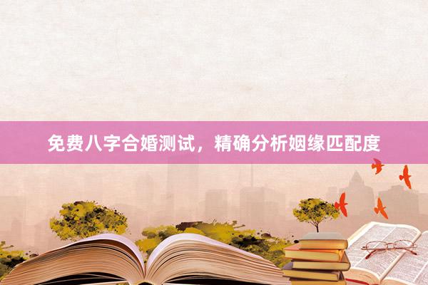免费八字合婚测试，精确分析姻缘匹配度