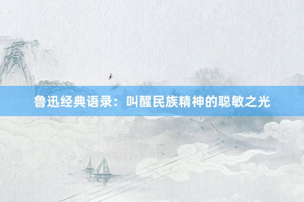 鲁迅经典语录：叫醒民族精神的聪敏之光