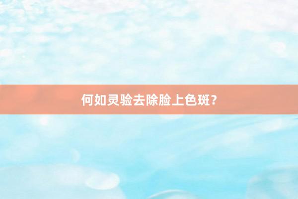 何如灵验去除脸上色斑？