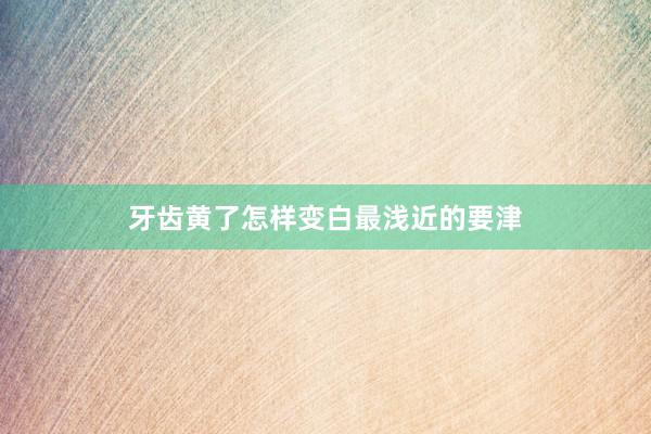 牙齿黄了怎样变白最浅近的要津