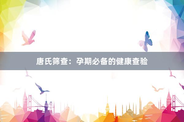 唐氏筛查：孕期必备的健康查验