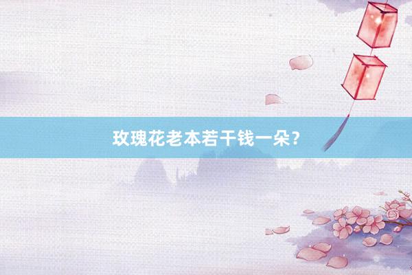 玫瑰花老本若干钱一朵？