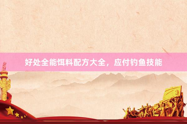 好处全能饵料配方大全,应付钓鱼技能