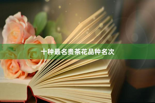 十种最名贵茶花品种名次