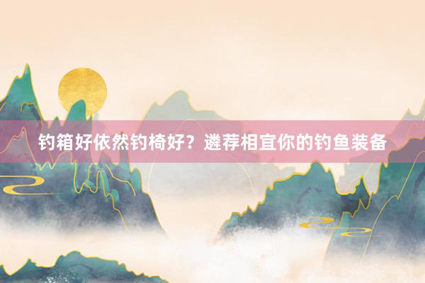 钓箱好依然钓椅好？遴荐相宜你的钓鱼装备