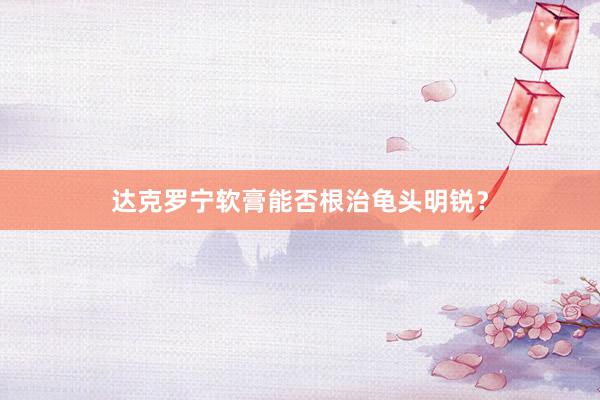 达克罗宁软膏能否根治龟头明锐？